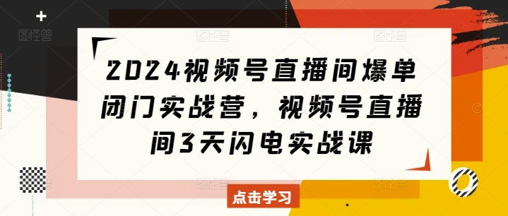 2024视频号直播间爆单闭门实战营,视频号直播间3天闪电实战课-致富资源库