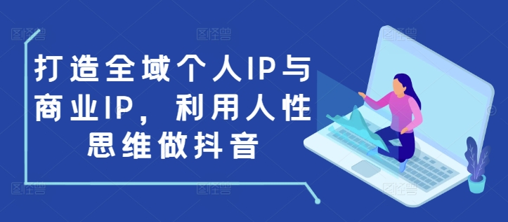 打造全域个人IP与商业IP，利用人性思维做抖音-致富资源库