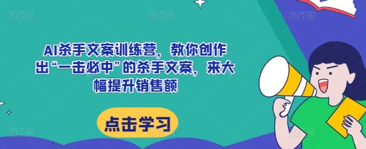 AI杀手文案训练营，教你创作出“一击必中”的杀手文案，来大幅提升销售额-致富资源库