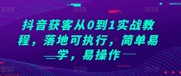 抖音获客从0到1实战教程,落地可执行,简单易学,易操作-致富资源库