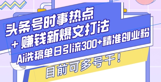 头条号时事热点+赚钱新爆文打法,Ai洗稿单日引流300+精准创业粉,目前可多号干【揭秘】-致富资源库