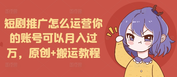 短剧推广怎么运营你的账号可以月入过万，原创+搬运教程-致富资源库