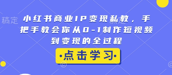 小红书商业IP变现私教，手把手教会你从0-1制作短视频到变现的全过程-致富资源库