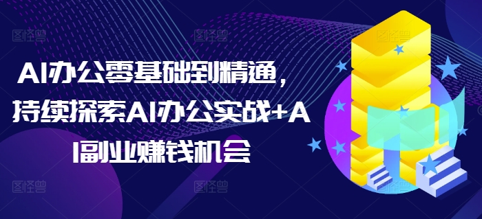 AI办公零基础到精通，持续探索AI办公实战+AI副业赚钱机会-致富资源库