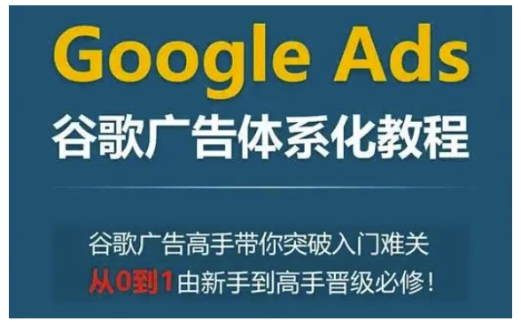 Google Ads谷歌广告体系化教程，谷歌广告高手带你突破入门难关，从0到1由新手到高手晋级必修-致富资源库