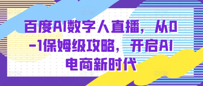 百度AI数字人直播带货,从0-1保姆级攻略,开启AI电商新时代-致富资源库