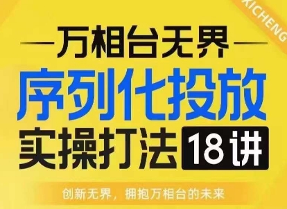 【万相台无界】序列化投放实操18讲线上实战班，淘系电商人的必修课-致富资源库