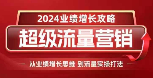 2024超级流量营销,2024业绩增长攻略,从业绩增长思维到流量实操打法-致富资源库