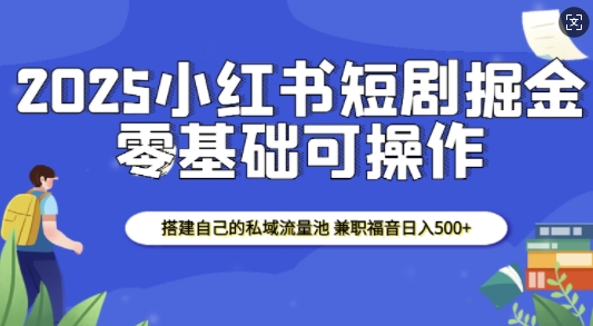 2025小红书短剧掘金，搭建自己的私域流量池，兼职福音日入5张-致富资源库