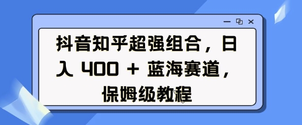 抖音知乎超强组合，日入4张， 蓝海赛道，保姆级教程-致富资源库