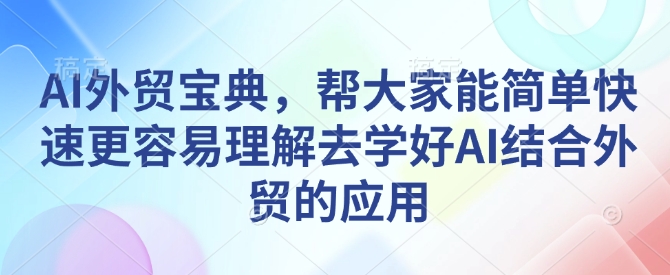 AI外贸宝典,帮大家能简单快速更容易理解去学好AI结合外贸的应用-致富资源库