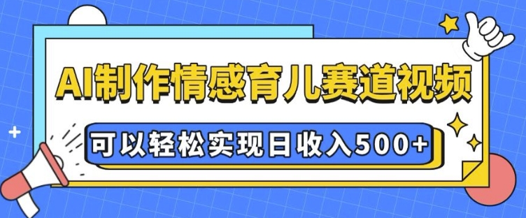 AI 制作情感育儿赛道视频，可以轻松实现日收入5张【揭秘】-致富资源库
