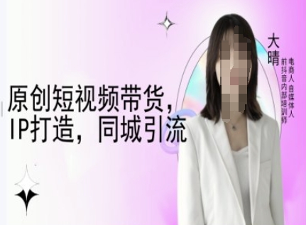 原创短视频带货,IP打造,同城引流-大晴自媒体教程-致富资源库
