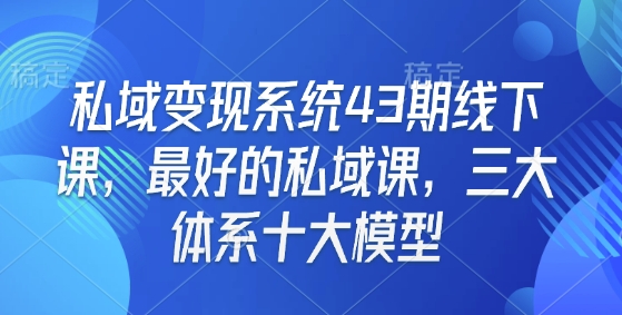 私域变现系统43期线下课,最好的私域课,三大体系十大模型-致富资源库