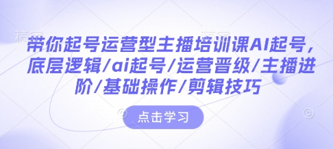 带你起号运营型主播培训课AI起号，底层逻辑/ai起号/运营晋级/主播进阶/基础操作/剪辑技巧-致富资源库