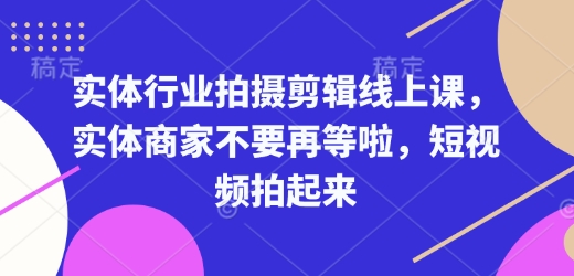 实体行业拍摄剪辑线上课，实体商家不要再等啦，短视频拍起来-致富资源库