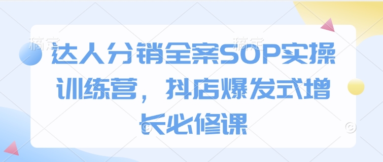 达人分销全案SOP实操训练营，抖店爆发式增长必修课-致富资源库