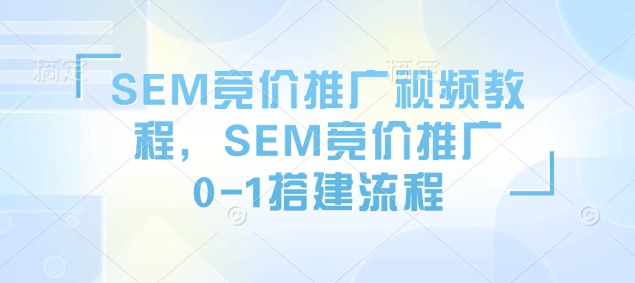 SEM竞价推广视频教程,SEM竞价推广0-1搭建流程-致富资源库