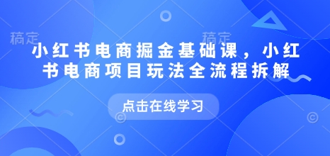 小红书电商掘金课,小红书电商项目玩法全流程拆解-致富资源库