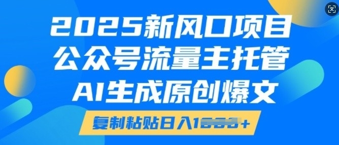 2025新风口项目，公众号流量主托管，AI生成原创爆文，复制粘贴日入多张-致富资源库