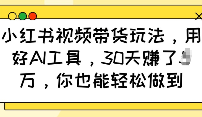 小红书视频带货玩法，用好AI工具，30天收益过W，你也能轻松做到-致富资源库