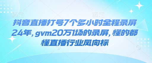抖音直播打号7个多小时全程录屏24年，gvm20万1场的录屏，懂的都懂直播行业风向标-致富资源库