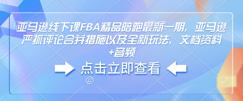 亚马逊线下课FBA精品陪跑最新一期，亚马逊严抓评论合并措施以及全新玩法，文档资料+音频-致富资源库