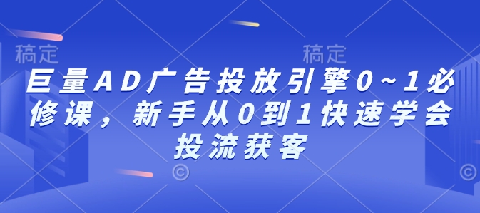 巨量AD广告投放引擎0~1必修课,新手从0到1快速学会投流获客-致富资源库
