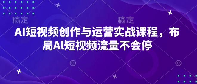 AI短视频创作与运营实战课程,布局Al短视频流量不会停-致富资源库