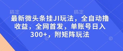 最新微头条挂JI玩法，全自动撸收益，全网首发，单账号日入300+，附矩阵玩法【揭秘】-致富资源库