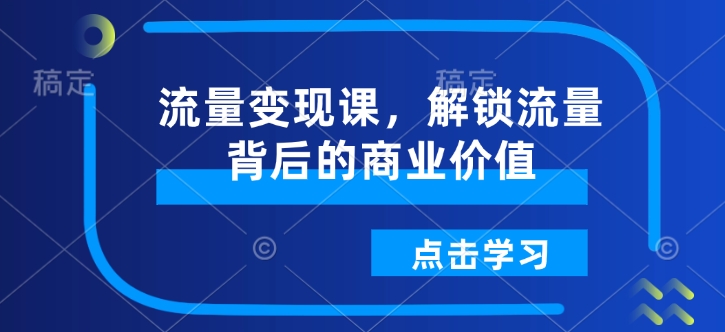 流量变现课，解锁流量背后的商业价值-致富资源库