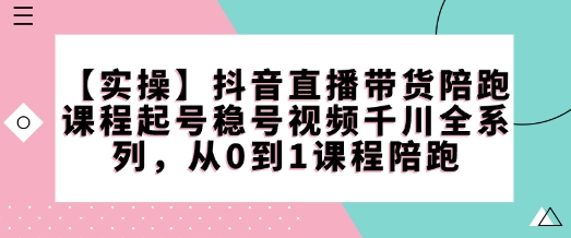【实操】抖音直播带货陪跑课程起号稳号视频千川全系列,从0到1课程陪跑-致富资源库