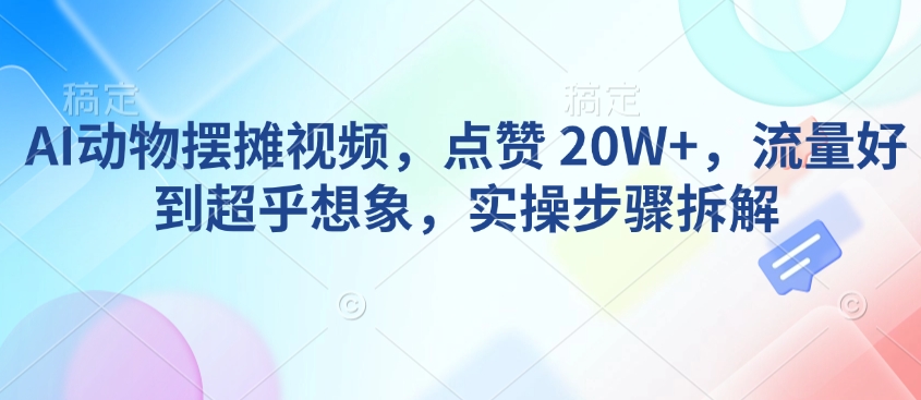 AI动物摆摊视频,点赞 20W+,流量好到超乎想象,实操步骤拆解-致富资源库