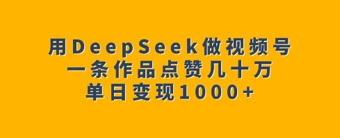 用DeepSeek做视频号，一条作品点赞几十万，单日变现1k-致富资源库