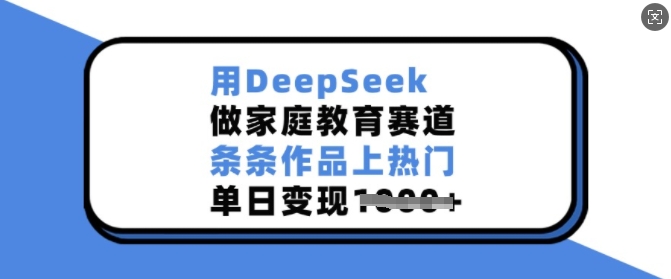 用DeepSeek做家庭教育赛道,条条作品上热门,单日变现多张-致富资源库