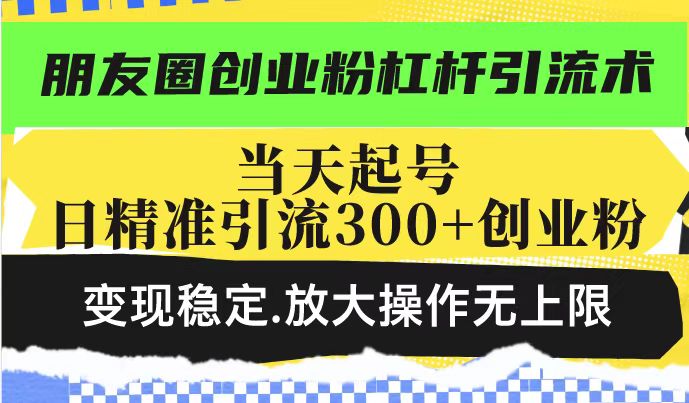 朋友圈创业粉杠杆引流术，当天起号日精准引流300+创业粉，变现稳定，放大操作无上限-致富资源库