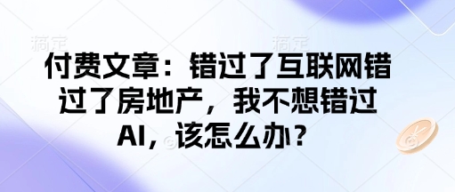 付费文章：错过了互联网错过了房地产，我不想错过AI，该怎么办？-致富资源库