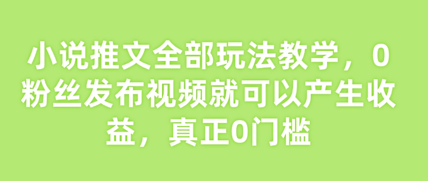 小说推文全部玩法教学，0粉丝发布视频就可以产生收益，真正0门槛-致富资源库