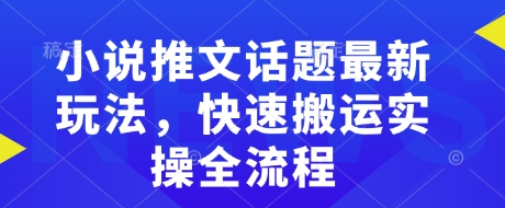 小说推文话题最新玩法，快速搬运实操全流程-致富资源库