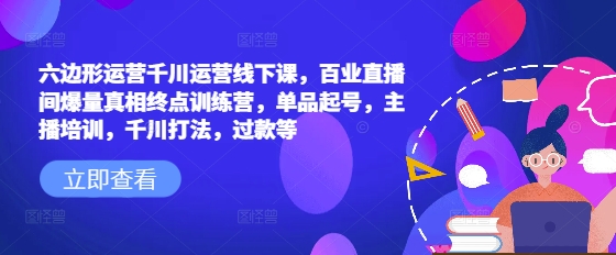 六边形运营千川运营线下课,百业直播间爆量真相终点训练营,单品起号,主播培训,千川打法,过款等-致富资源库