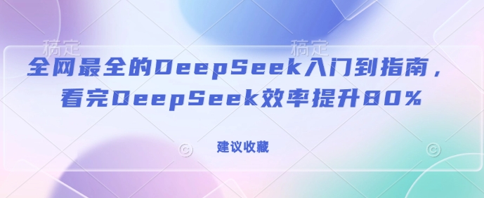 全网最全的DeepSeek入门到指南，看完DeepSeek效率提升80%(建议收藏)-致富资源库