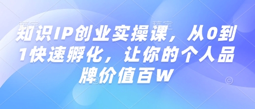 知识IP创业实操课，从0到1快速孵化，让你的个人品牌价值百W-致富资源库