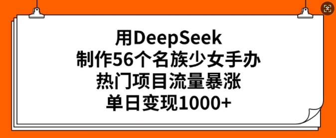 用DeepSeek制作56个名族少女手办，热门项目流量暴涨，单日变现多张-致富资源库