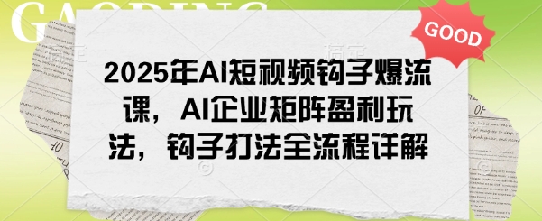2025年AI短视频钩子爆流课，AI企业矩阵盈利玩法，钩子打法全流程详解-致富资源库