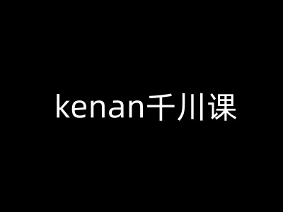 kenan千川课-kenan抖音电商巨量千川教程-致富资源库