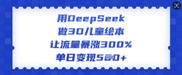 用DeepSeek做3D儿童绘本，让流量暴涨300%，单日变现多张-致富资源库