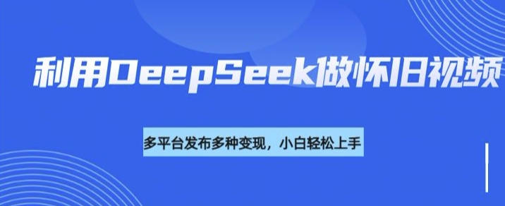 利用DeepSeek做怀旧视频，流量号多渠道变现能力强-致富资源库