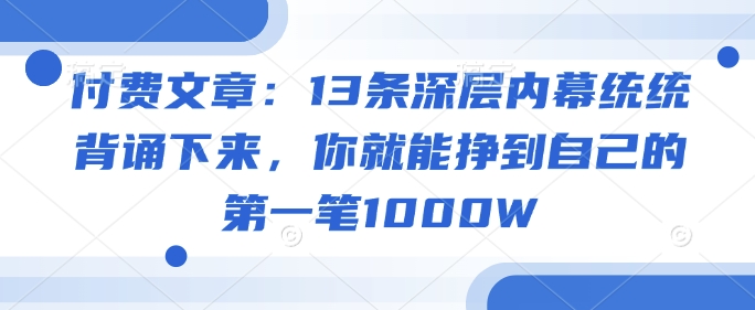 付费文章：13条深层内幕统统背诵下来，你就能挣到自己的第一笔1000W-致富资源库