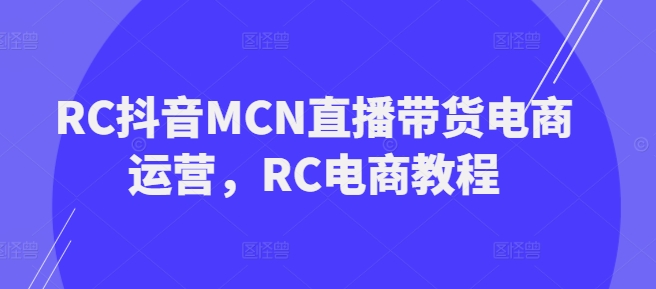 RC抖音MCN直播带货电商运营，RC电商教程-致富资源库
