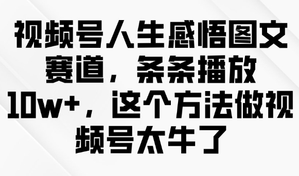 视频号人生感悟图文赛道，条条播放10w+，这个方法做视频号太牛了-致富资源库